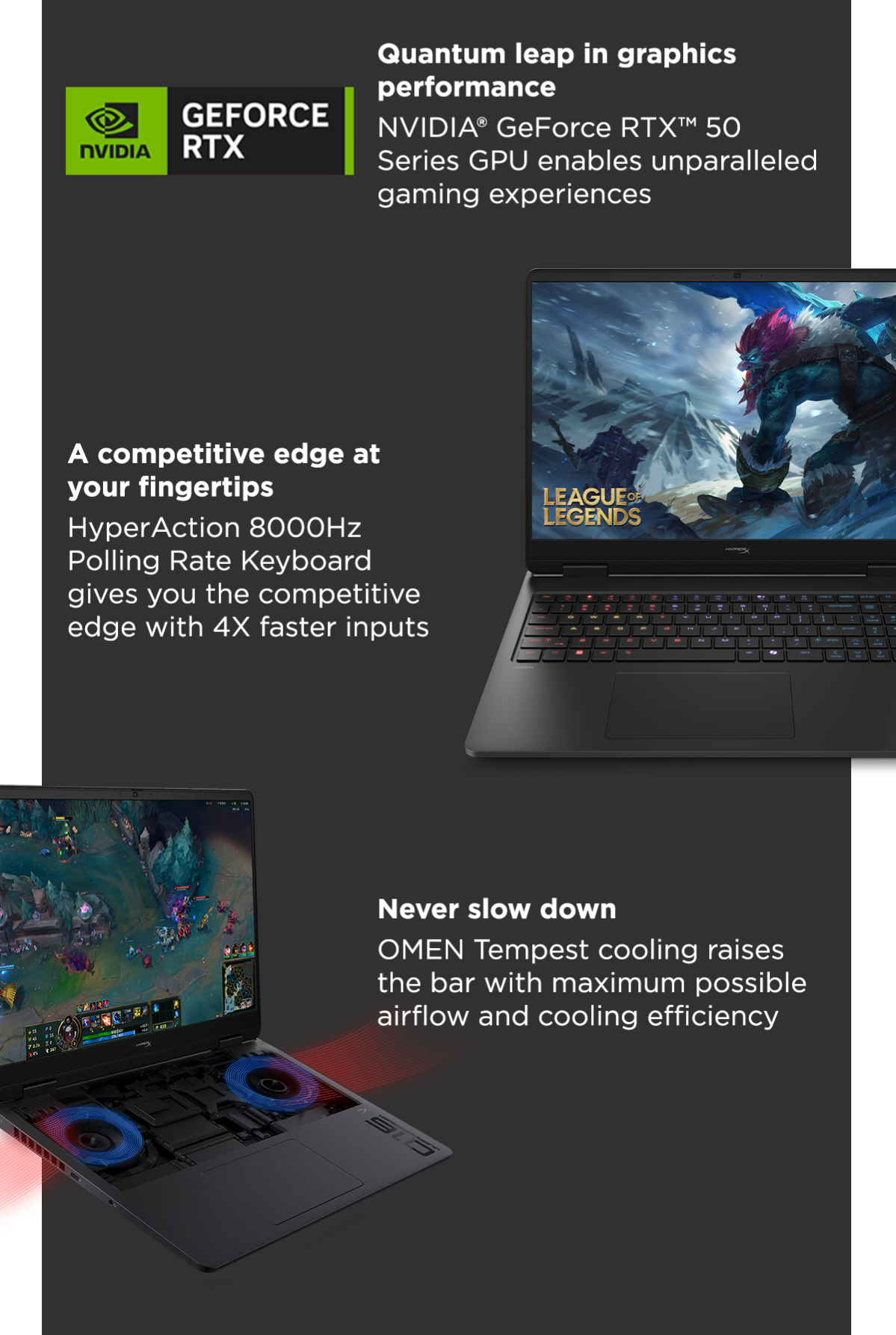 Quantum leap in graphics performance: NVIDIA® GeForce RTX™ 50 Series GPU enables unparalleled gaming experiences | A competitive edge at your fingertips: HyperAction 8000Hz Polling Rate Keyboard gives you the competitive edge with 4X faster inputs | Never slow down: OMEN Tempest cooling raises the bar with maximum possible airflow and cooling efficiency