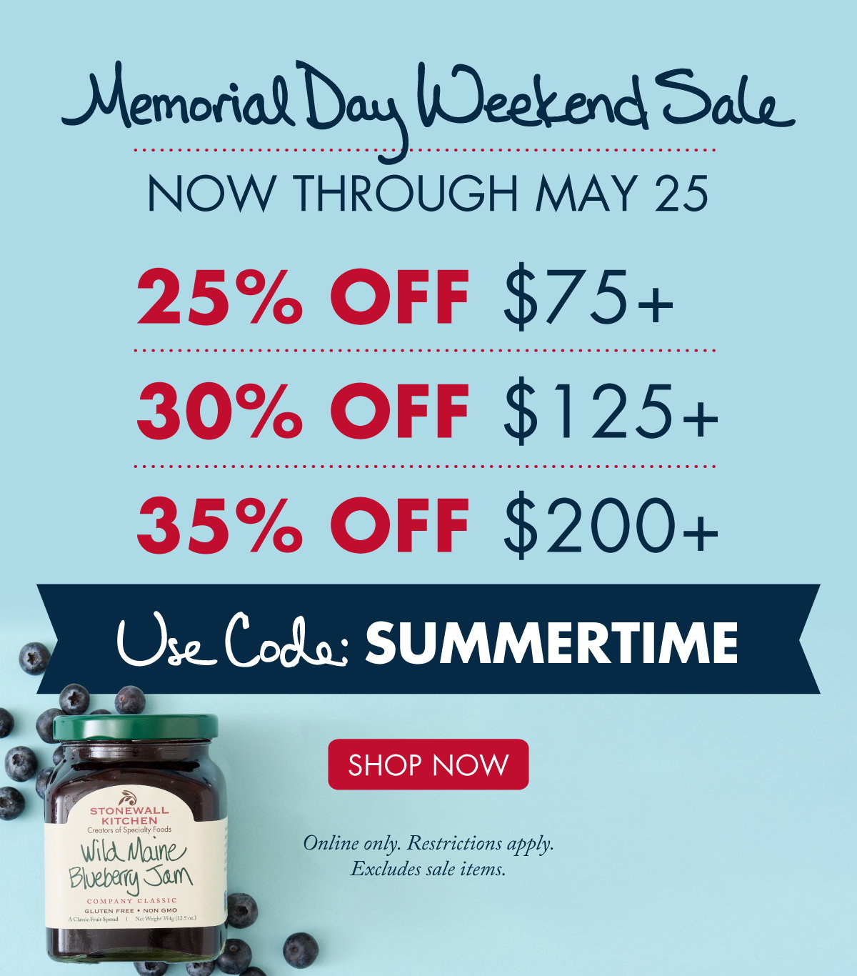 Memorial Day Weekend Sale - Now Through May 25 - 25% OFF $75 + 30% OFF $125 + 35% OFF $200 + - Use Code: SUMMERTIME - SHOP NOW - Online only. Restrictions apply. Excludes sale items.