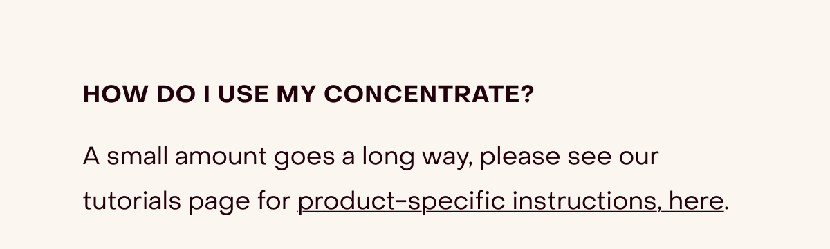 How do i use my concentrate? A small amount goes a long way, please see our tutorials page for product-specific instructions, here.