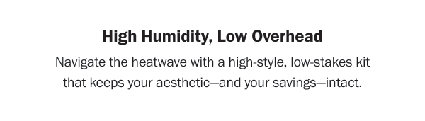 High Humidity, Low Overhead - Navigate the heatwave with a high-style, low-stakes kit that keeps your aesthetic—and your savings—intact.