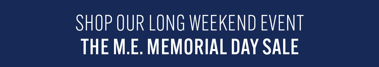 Shop Our Long Weekend Event The M.E. Memorial Day Sale