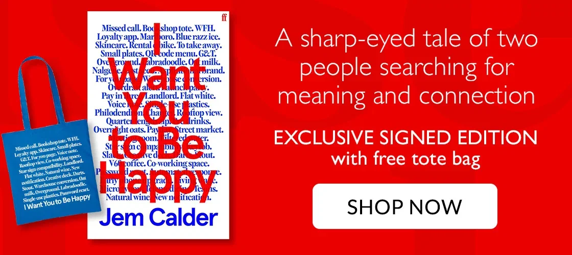 I Want You To Be Happy by Jem Calder | A sharp-eyed tale of two people searching for meaning and connection | SIGNED EXCLUSIVE EDITION with free tote bag | SHOP NOW