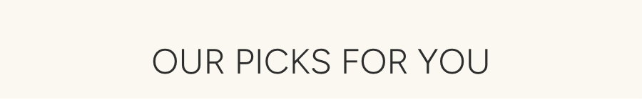 OUR PICKS FOR YOU