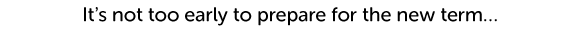 it’s not too early to prepare for the new term…