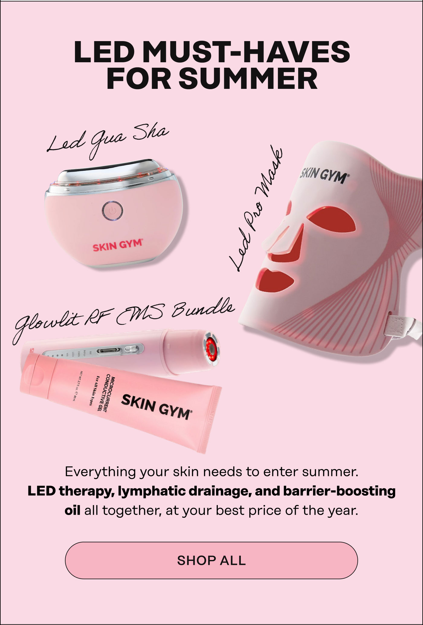 LED MUST-HAVES FOR Summer. Glowlit RF EMS Bundle, LED Pro Mask, LED Gua Sha. Everything your skin needs to enter summer. LED therapy, lymphatic drainage, and barrier-boosting oil all together, at your best price of the year. Shop All