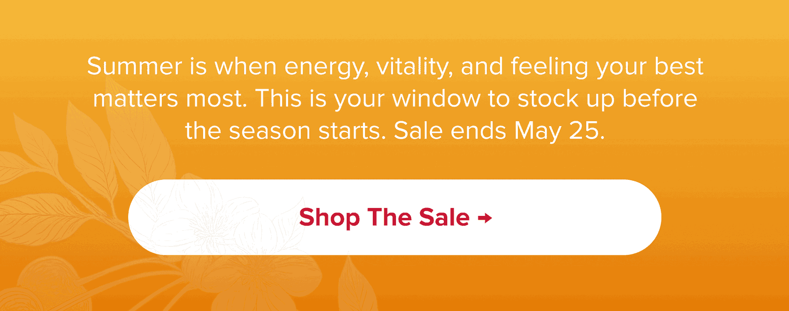 Summer is when energy, vitality, and feeling your best matters most. This is your window to stock up before the season starts. Sale ends May 25. | Shop the Sale →