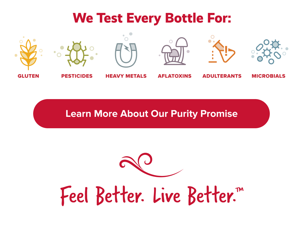 WE TEST EVERY BOTTLE FOR: | LEARN MORE ABOUT OUR PURITY PROMISE | FEEL BETTER. LIVE BETTER