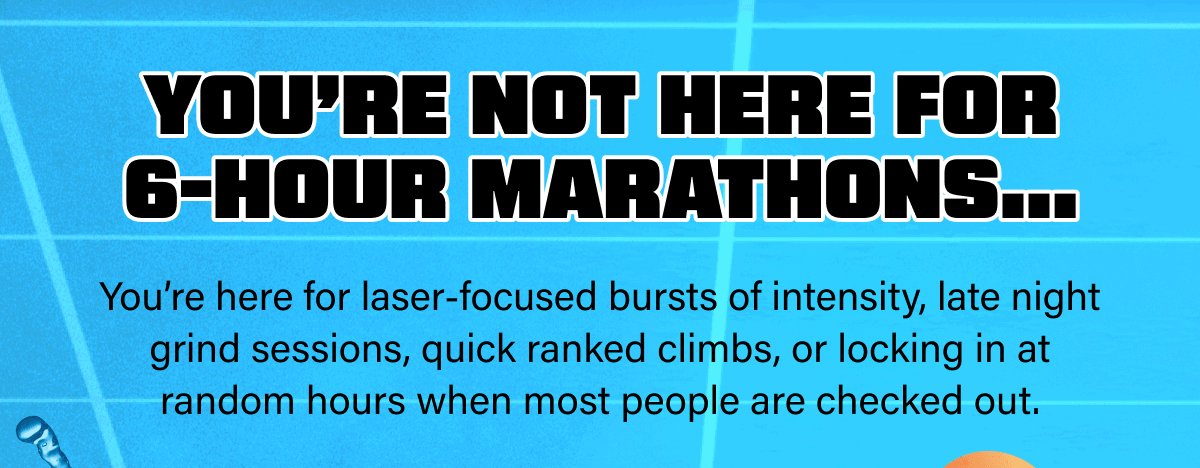 You’re not here for 6-hour marathons…