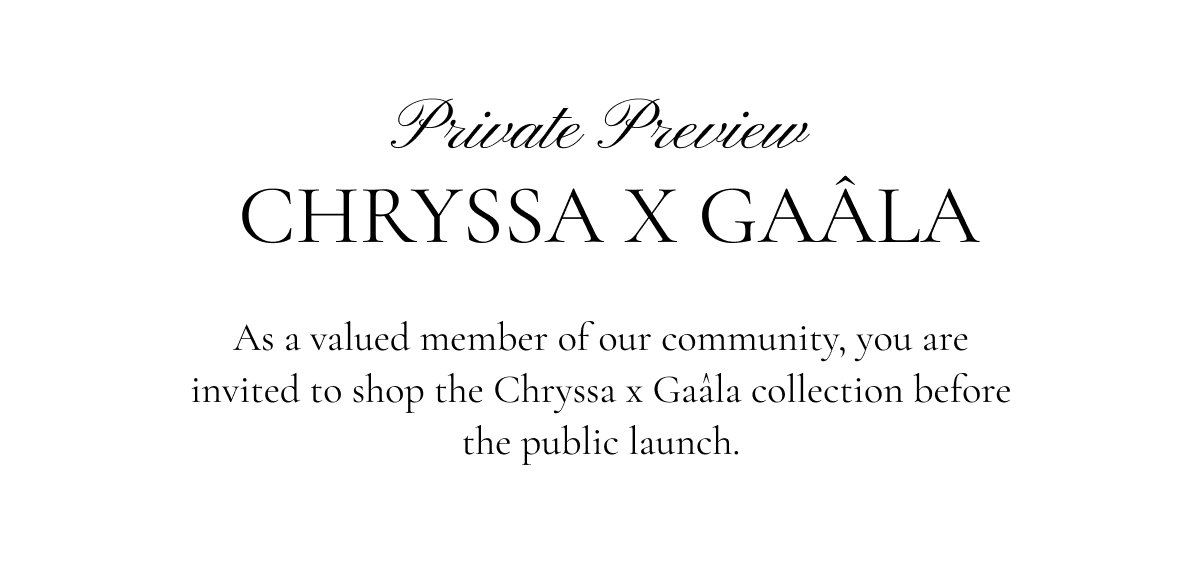 As a valued member of our community, you are invited to shop the Chryssa x Gaâla collection before the public launch