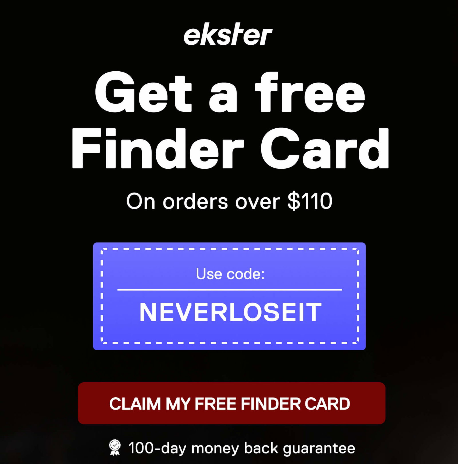 ekster Get a free Finder Card On orders over $110  Use code:  NEVERLOSEIT CLAIM MY FREE FINDER CARD