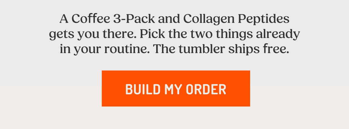 A Coffee 3-Pack and Collagen Peptides gets you there. Pick the two things already in your routine. The tumbler ships free. BUILD MY ORDER