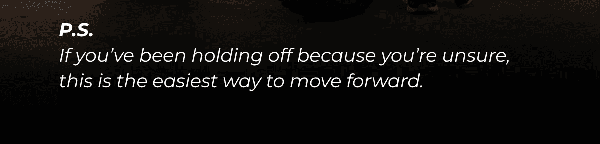PS If you’ve been holding off because you’re unsure, this is the easiest way to move forward.