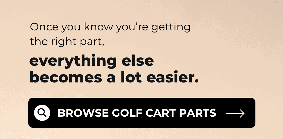 Once you know you’re getting the right part, everything else becomes a lot easier.  [ Browse Golf Cart Parts → ]