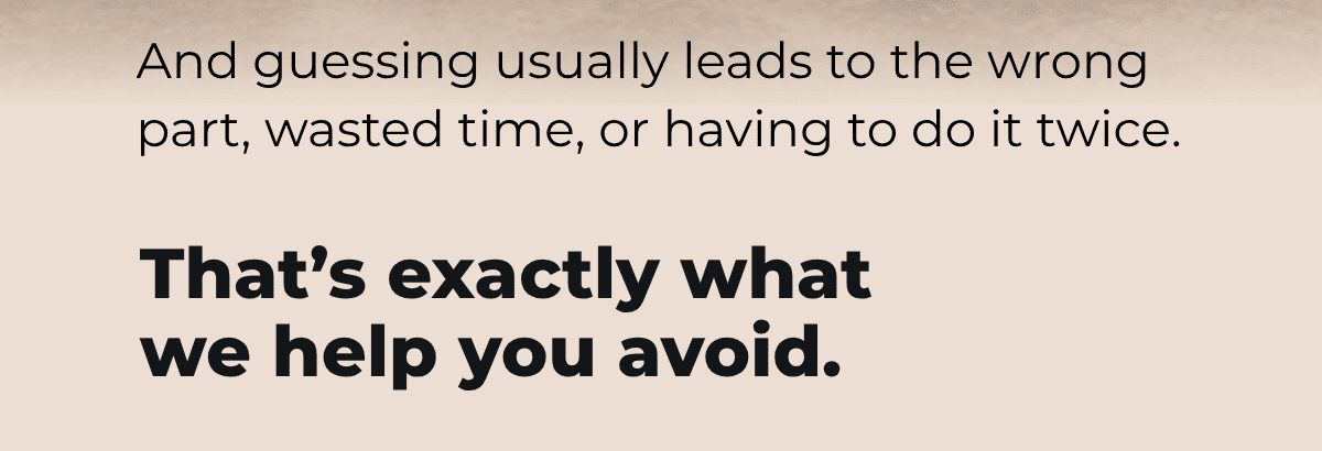 And guessing usually leads to the wrong part, wasted time, or having to do it twice.  That’s exactly what we help you avoid.