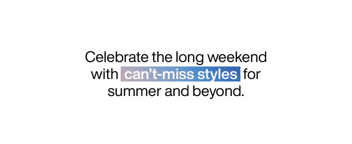Celebrate the long weekend with can't-miss styles for summer and beyond.