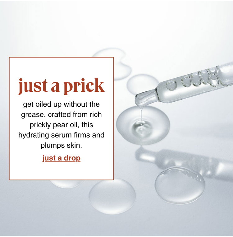 just a prick: get oiled up without the grease. crafted from rich prickly pear oil, this hydrating serum firms and plumps skin. just a drop >>