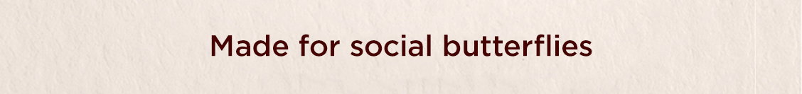 Made for social butterflies