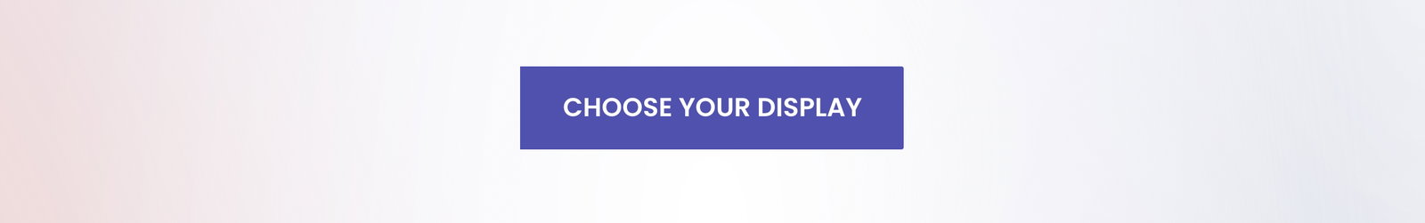 CHOOSE YOUR DISPLAY