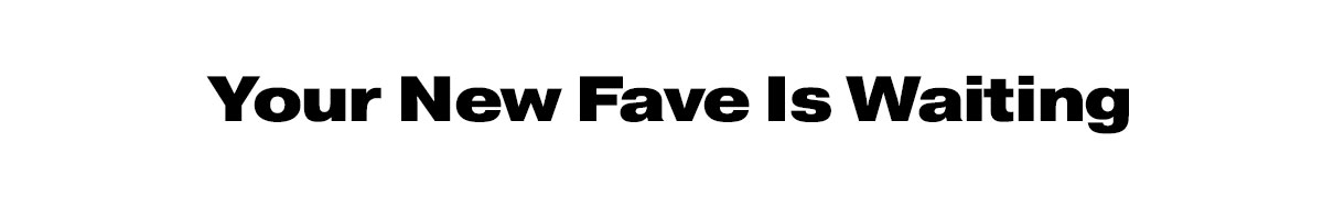 Your new fave is waiting