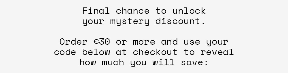 Final chance to unlock your mystery discount. Order €30 or more and use your code below at checkout to reveal how much you will save: