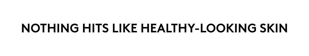 NOTHING HITS LIKE HEALTHY-LOOKING SKIN