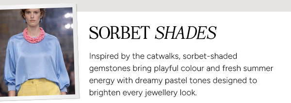 Sorbet Shades. Inspired by the catwalks, sorbet-shaded gemstones bring playful colour and fresh summer energy with dreamy pastel tones designed to brighten every jewellery look.