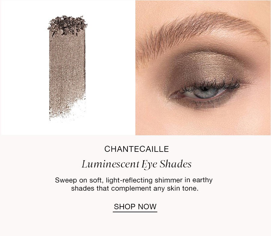 STEP FOUR A Glowy Gaze CHANTECAILLE Luminescent Eye Shades Sweep on soft, light-reflecting shimmer in earthy shades that complement any skin tone. SHOP NOW