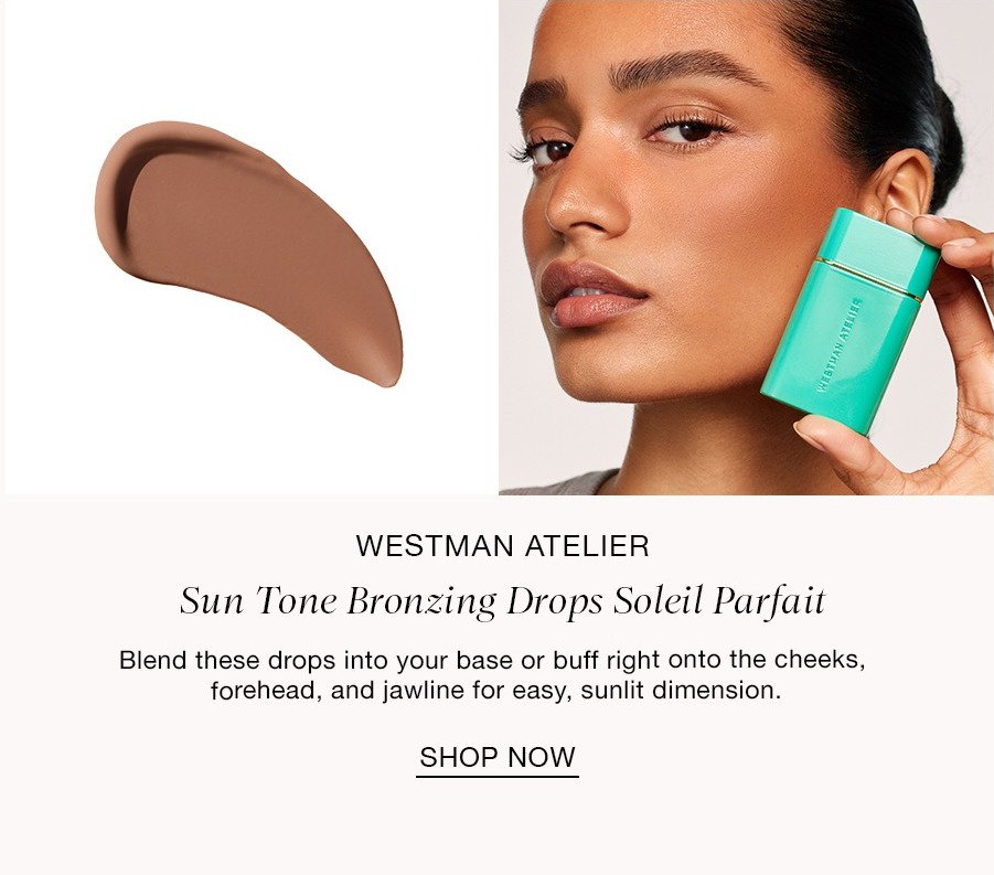 STEP TWO Instant Warmth WESTMAN ATELIER Sun Tone Bronzing Drops Soleil Parfait Blend these drops into your base or buff right onto the cheeks, forehead, and jawline for easy, sunlit dimension. SHOP NOW