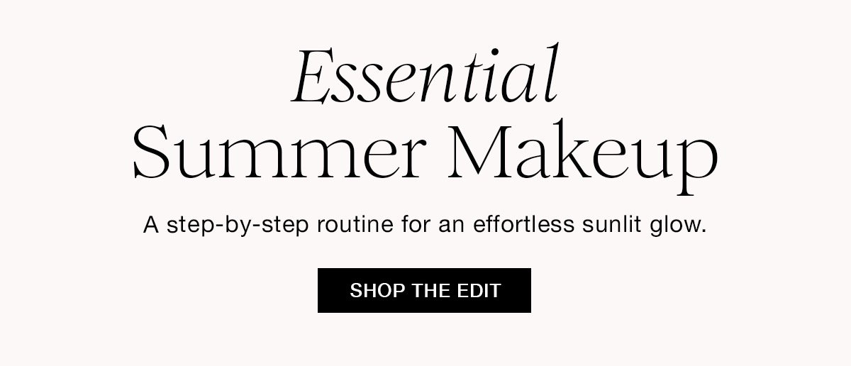 Essential Summer Makeup A step-by-step routine for an effortless sunlit glow. SHOP THE EDIT