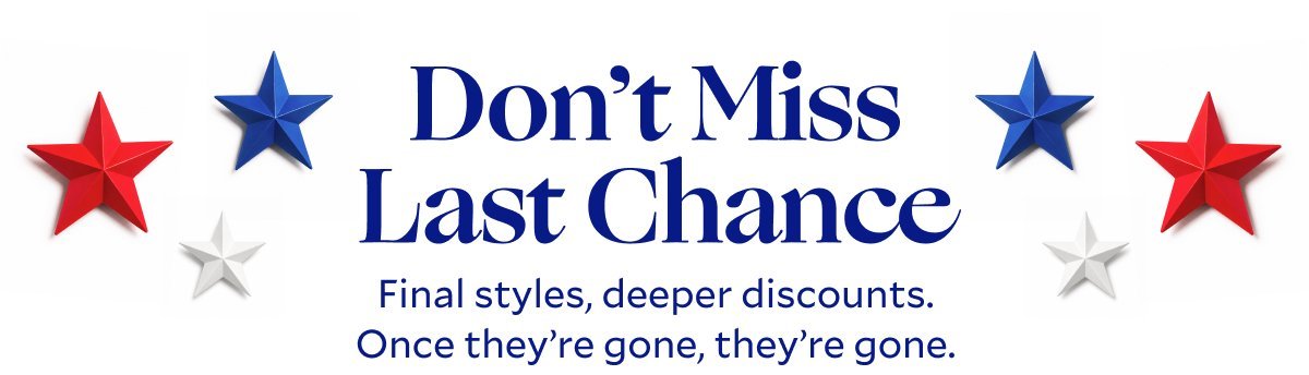 Don’t Miss Last Chance​ Final styles, deeper discounts. Once they’re gone, they’re gone.​