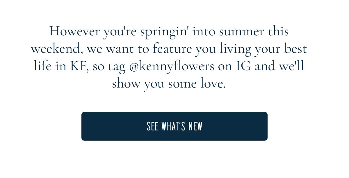 However you're springin' into summer this weekend, we want to feature you living your best life in KF, so tag @kennyflowers on IG and we'll show you some love.  SEE WHAT’S NEW