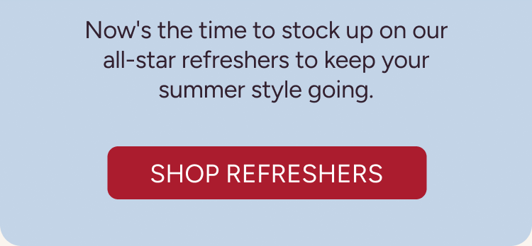 Now's the time to stock up on our all-star refreshers to keep your summer style going. 