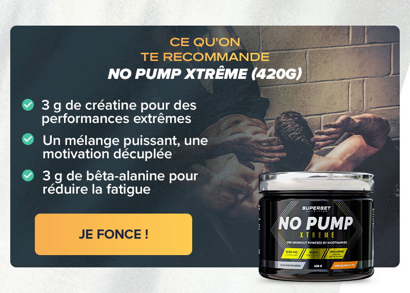 CE QU'ON TE RECOMMANDE : LE NO PUMP XTRÊME (420g) avec 3g de créatine pour la performance et 3g de bêta-alanine pour réduire la fatigue !