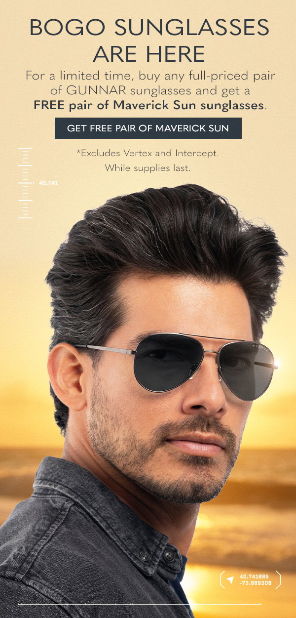 BOGO sunglasses are here. For a limited time, buy any full-priced pair of GUNNAR sunglasses and get a FREE pair of Maverick Sun sunglasses. Get a free pair of Maverick sun. *Excludes Vertex and Intercept. While supplies last.