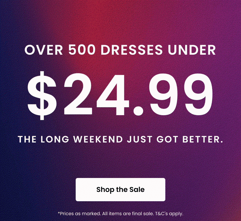 Over 500 Dresses Under 25 dollars. The long weekend just got better. Shop the Sale. Prices as marked. All items are final sale. Terms and conditions apply.