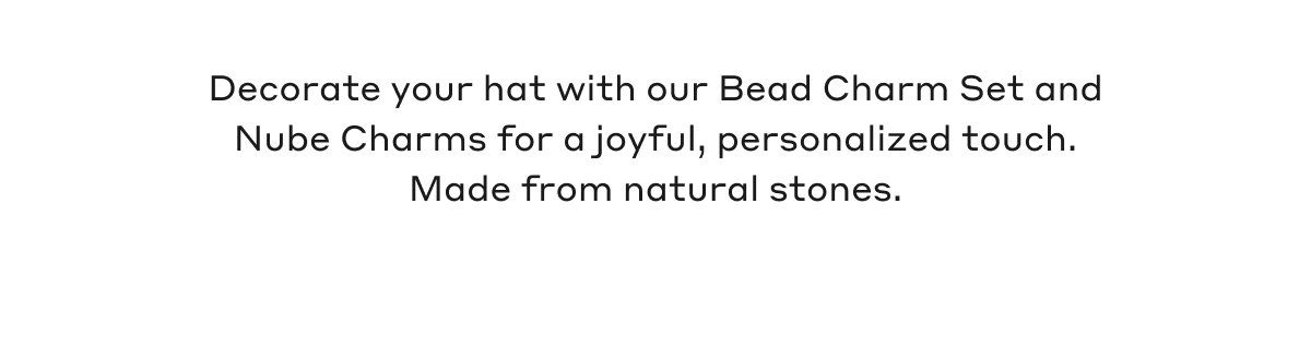Decorate your hat with our Bead Charm Set and Nube Charms for a joyful, personalized touch. Made from natural stones.