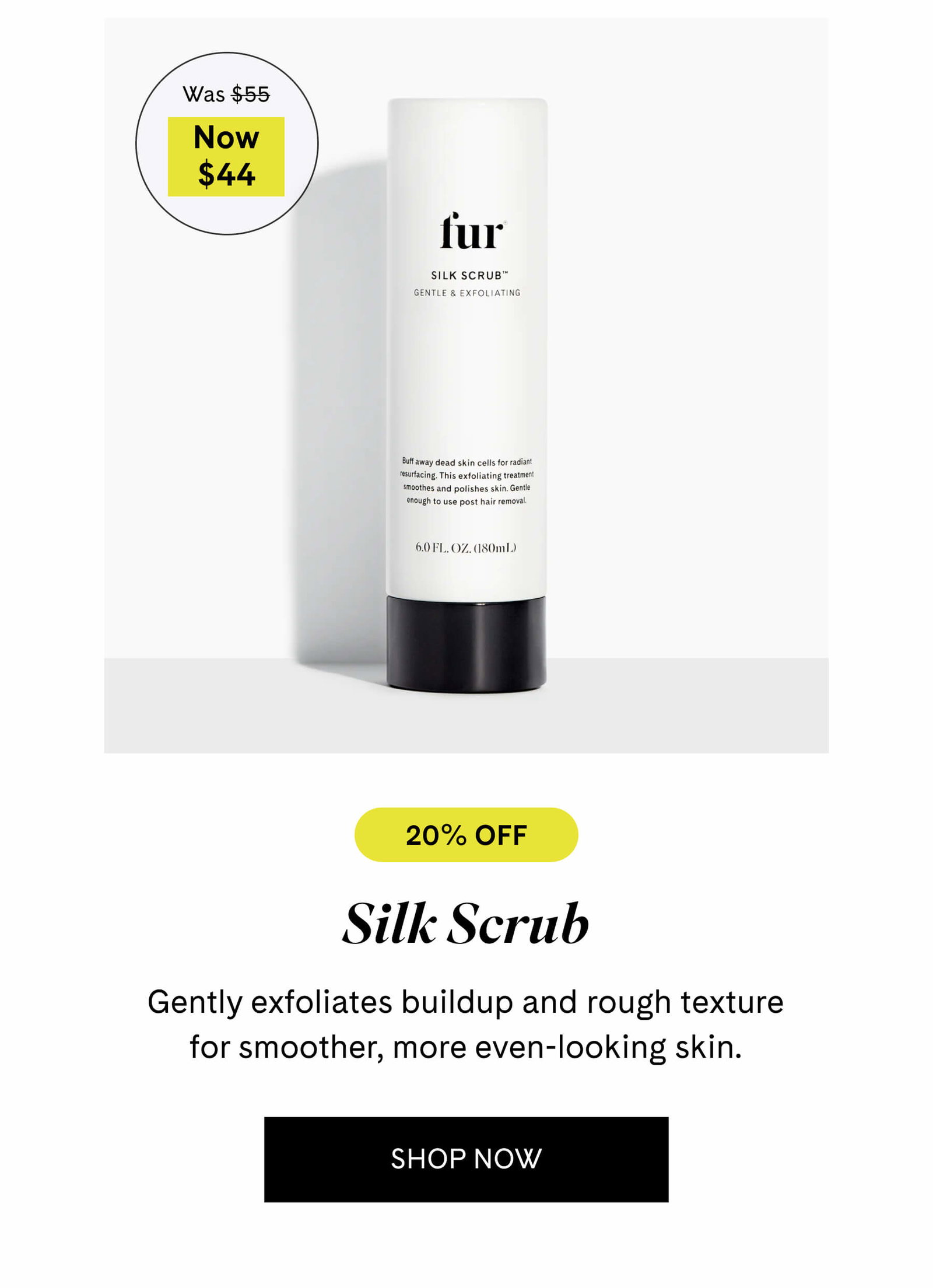 Silk Scrub $44 $55 Gently exfoliates buildup and rough texture for smoother, more even-looking skin. SHOP NOW