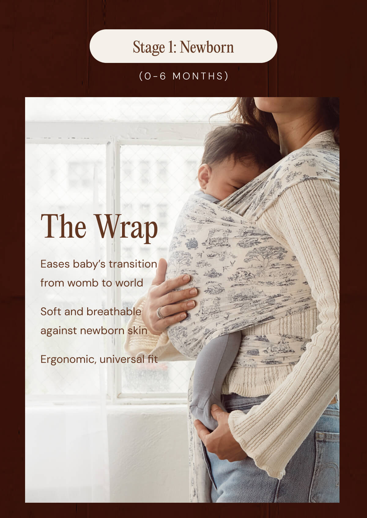 STAGE 1: Newborn (0-6 MONTHS) The Wrap - Eases baby’s transition from womb to world | Soft and breathable against newborn skin | Ergonomic, universal fit