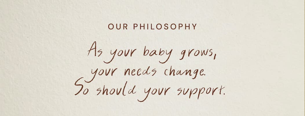 Our Philosophy - as your baby grows, your needs change.  So should your support. 