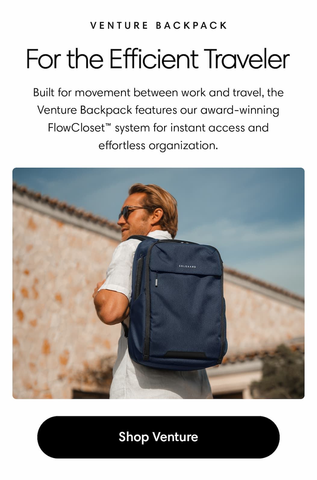 For the Efficient Traveler: Venture Backpack Body: Built for movement between work and travel, the Venture Backpack features our award-winning FlowCloset™ system for instant access and effortless organization. Shop Venture