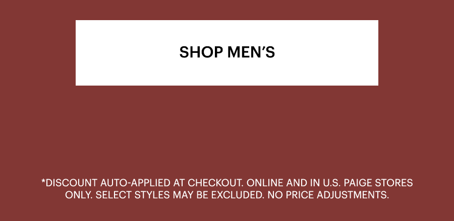 Shop Men's. Discount auto-applied at checkout. Online and in U.S. PAIGE stores only. Select styles may be excluded. No price adjustments.