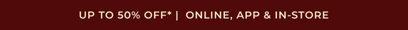 UP TO 50% OFF* | ONLINE & IN-STORE
