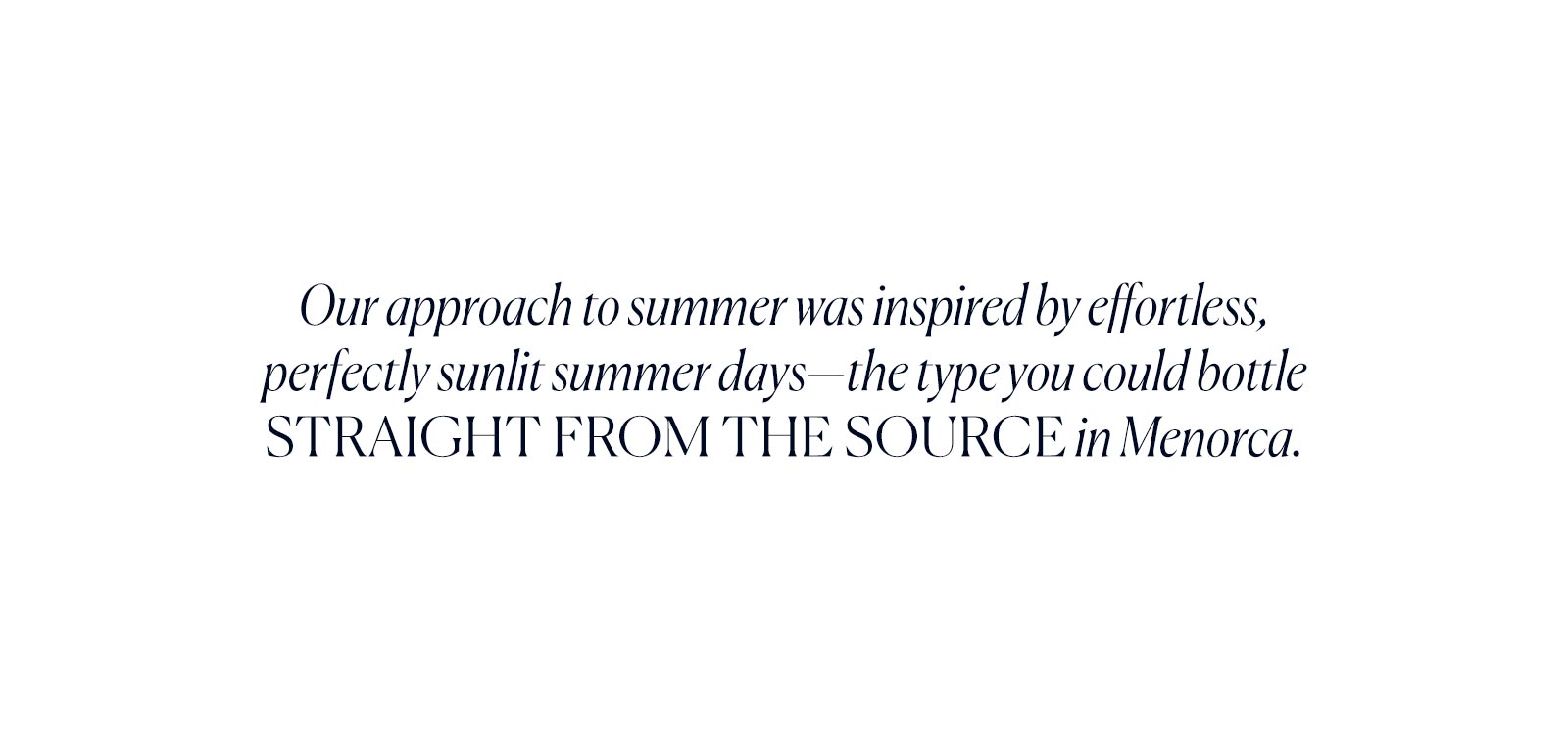 Our approach to summer was inspired by effortless,  perfectly sunlit summer days—the type you could bottle straight from the source in Menorca.