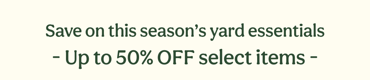 Save on this season’s yard essentials - Up to 50% OFF select items