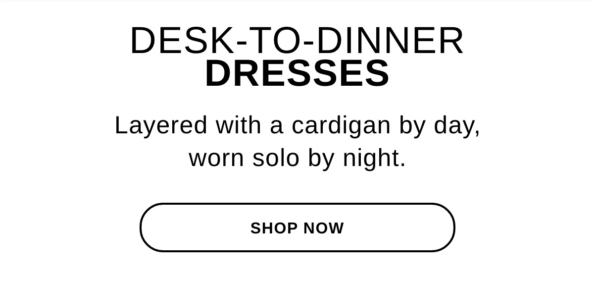 DESK-TO-DINNER DRESSES Layered with a cardigan by day, worn solo by night. - SHOP NOW >>