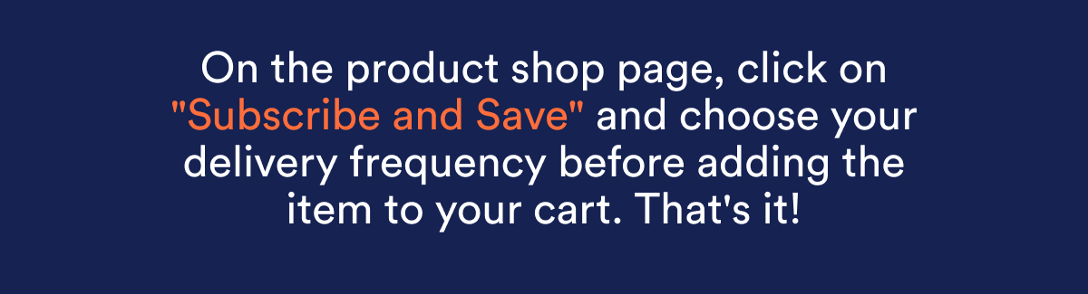 On the product shop page, click on 'Subscribe and Save' and choose your delivery frequency.