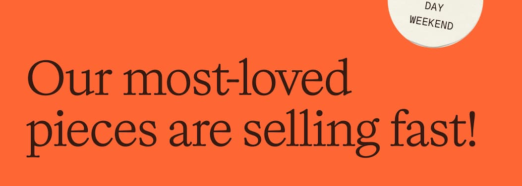 Our most-loved pieces are selling fast