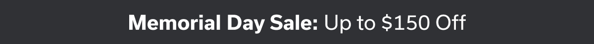 Memorial Day Sale: Up to $150 Off