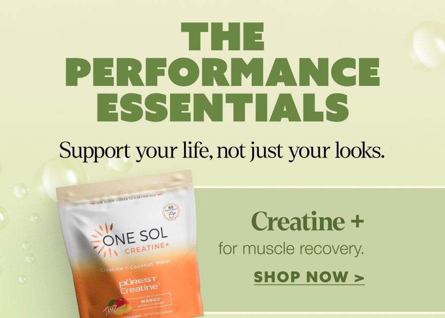 THE PERFORMANCE ESSENTIALS Support your life, not just your looks. Creatine + for muscle recovery. SHOP NOW >