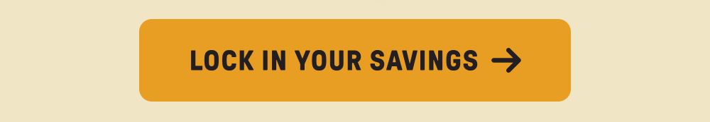 LOCK IN YOUR SAVINGS